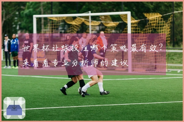 世界杯让球投注哪个策略最有效？来看看专业分析师的建议