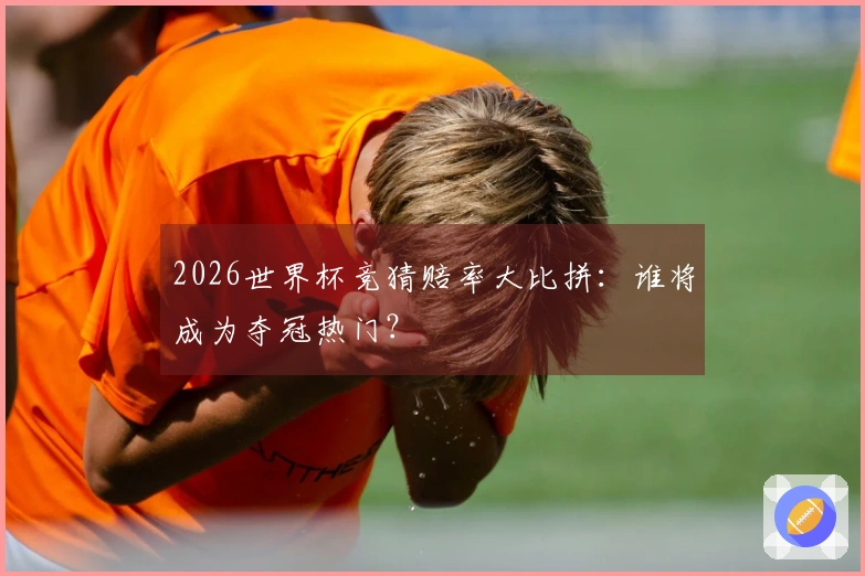 2026世界杯竞猜赔率大比拼：谁将成为夺冠热门？