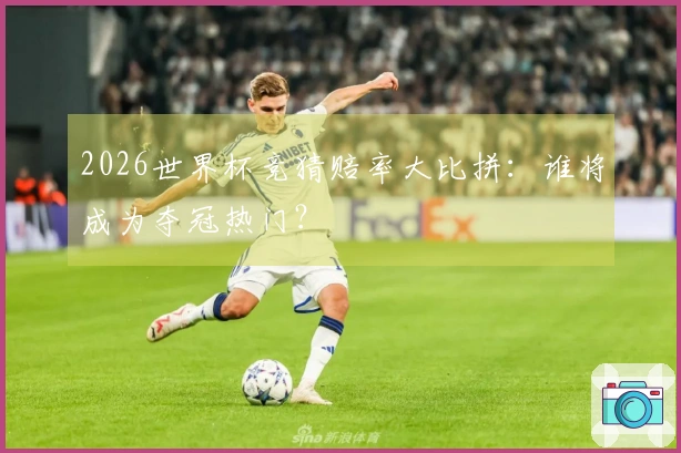 2026世界杯竞猜赔率大比拼：谁将成为夺冠热门？