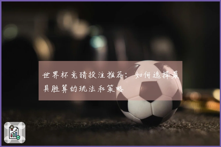 世界杯竞猜投注推荐：如何选择最具胜算的玩法和策略
