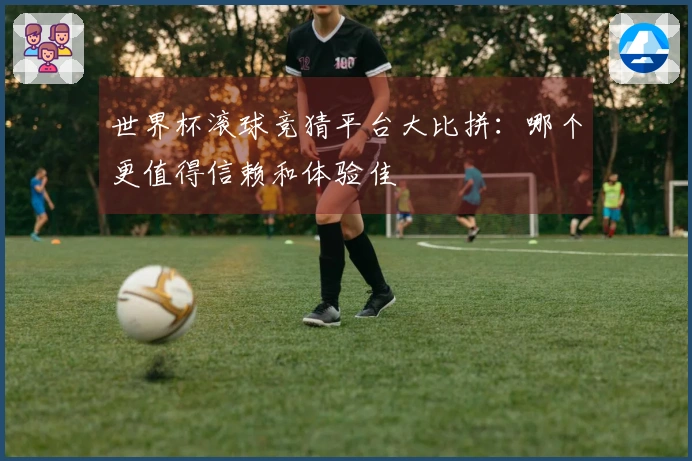 世界杯滚球竞猜平台大比拼：哪个更值得信赖和体验佳