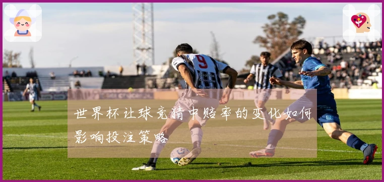 世界杯让球竞猜中赔率的变化如何影响投注策略