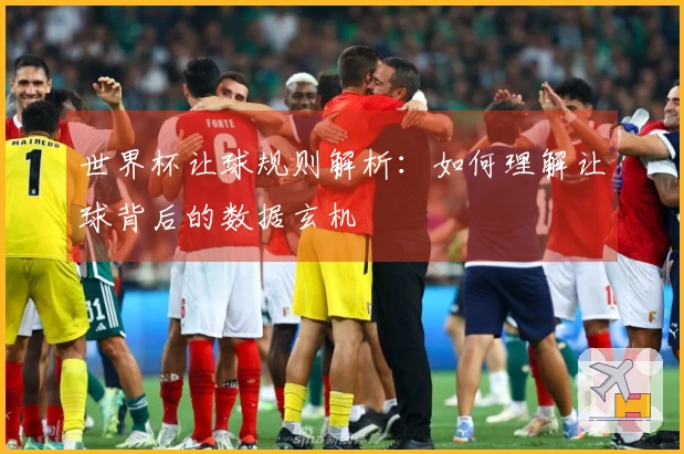 世界杯让球规则解析：如何理解让球背后的数据玄机