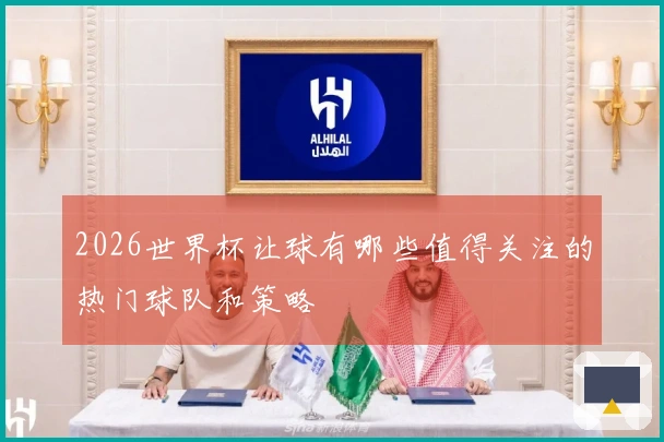 2026世界杯让球有哪些值得关注的热门球队和策略