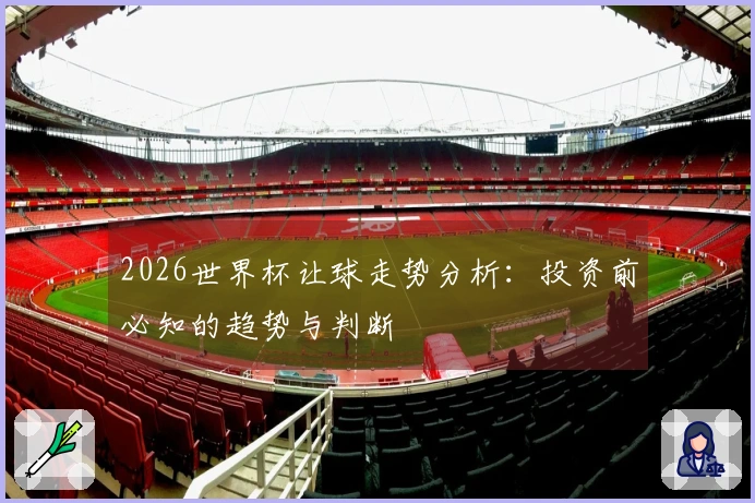 2026世界杯让球走势分析：投资前必知的趋势与判断