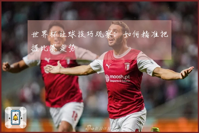 世界杯让球技巧观察：如何精准把握比赛走势