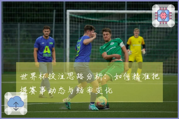 世界杯投注思路分析：如何精准把握赛事动态与赔率变化