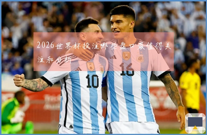 2026世界杯投注哪些盘口最值得关注和分析