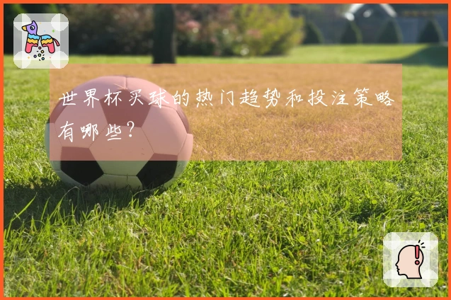世界杯买球的热门趋势和投注策略有哪些？