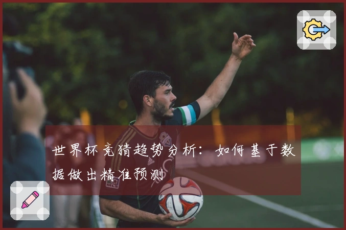 世界杯竞猜趋势分析：如何基于数据做出精准预测