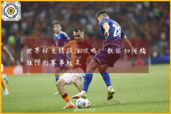 世界杯竞猜投注攻略：教你如何精准预测赛事结果