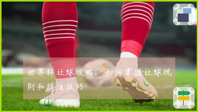 世界杯让球攻略：如何掌握让球规则和投注技巧