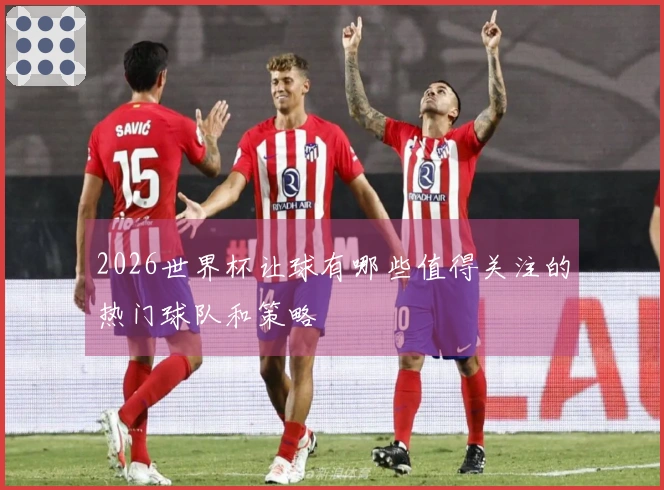 2026世界杯让球有哪些值得关注的热门球队和策略
