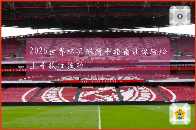 2026世界杯买球新手指南让你轻松上手投注技巧