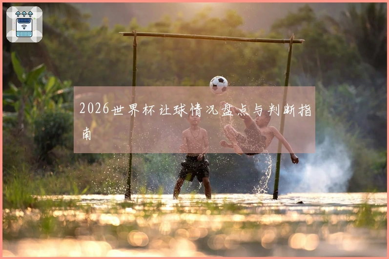 2026世界杯让球情况盘点与判断指南