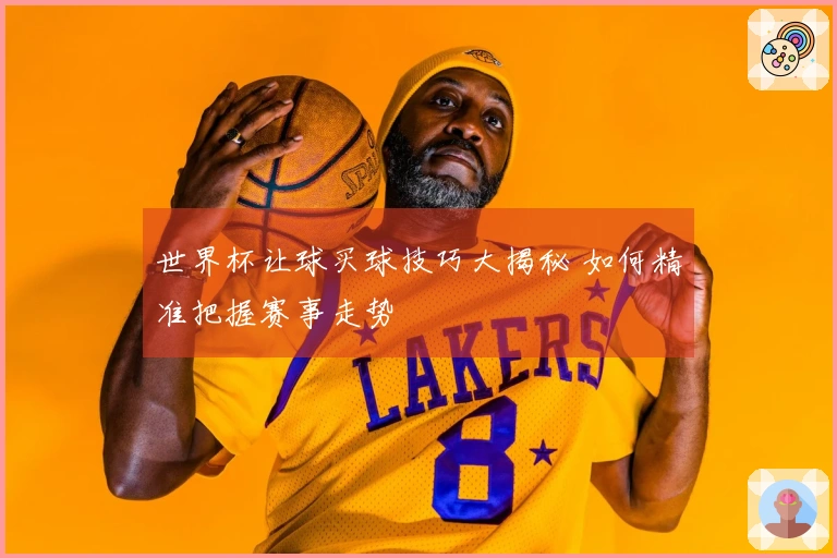 世界杯让球买球技巧大揭秘 如何精准把握赛事走势