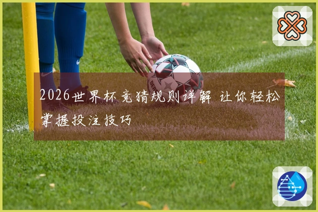 2026世界杯竞猜规则详解 让你轻松掌握投注技巧
