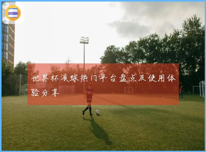 世界杯滚球热门平台盘点及使用体验分享