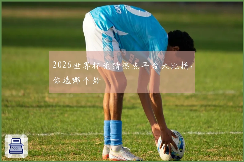 2026世界杯竞猜热点平台大比拼,你选哪个好