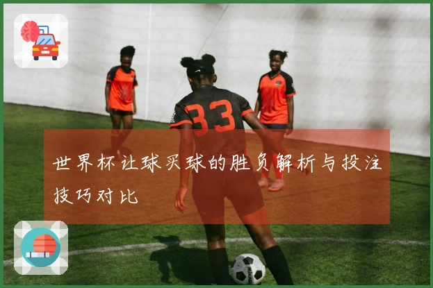 世界杯让球买球的胜负解析与投注技巧对比