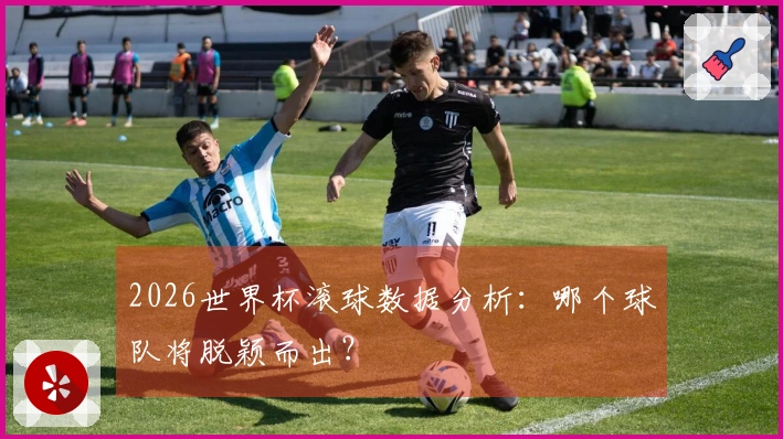 2026世界杯滚球数据分析：哪个球队将脱颖而出？