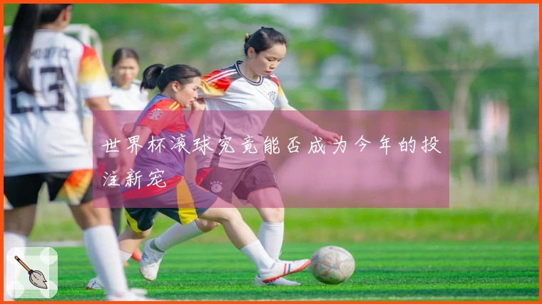 世界杯滚球究竟能否成为今年的投注新宠