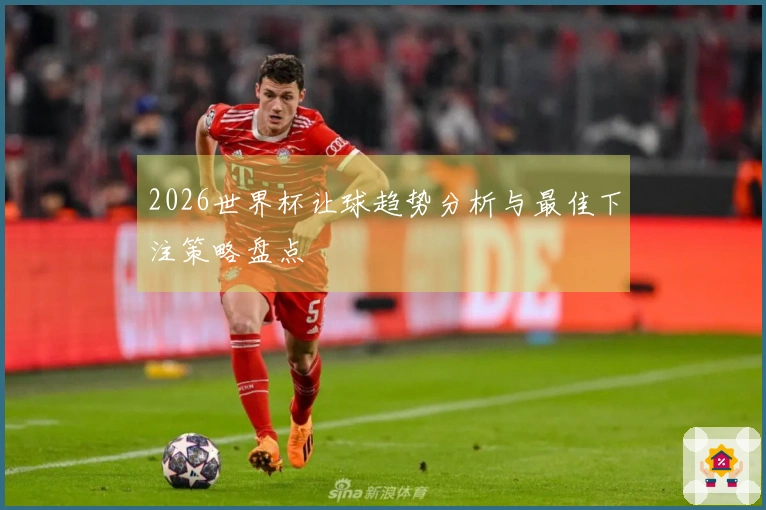 2026世界杯让球趋势分析与最佳下注策略盘点