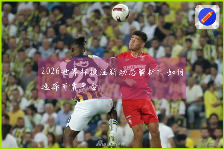 2026世界杯投注新动态解析：如何选择可靠平台