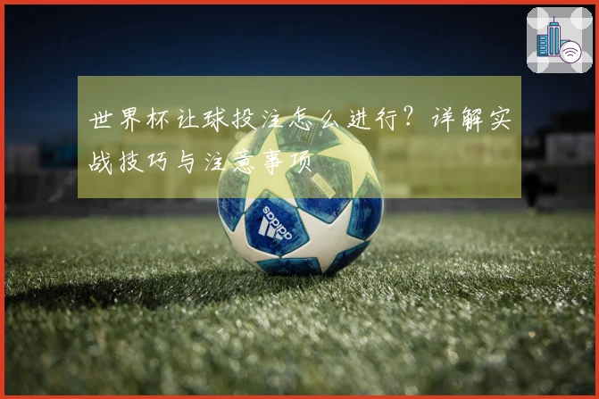 世界杯让球投注怎么进行？详解实战技巧与注意事项