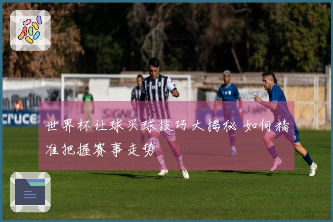 世界杯让球买球技巧大揭秘 如何精准把握赛事走势