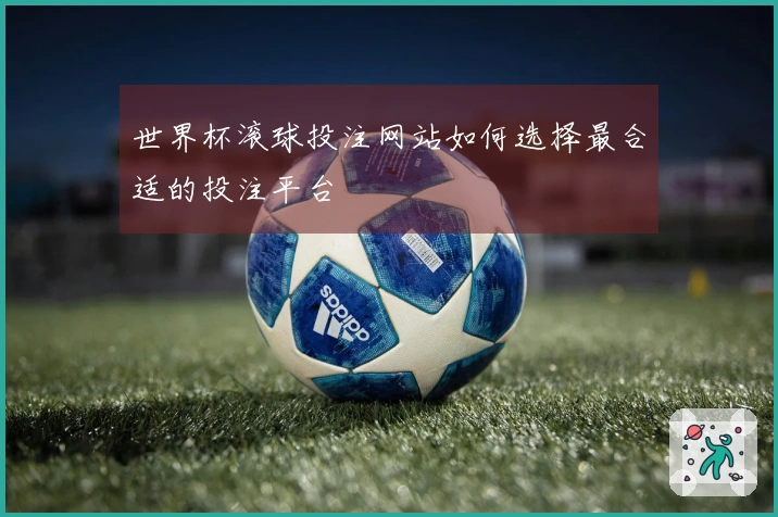 世界杯滚球投注网站如何选择最合适的投注平台