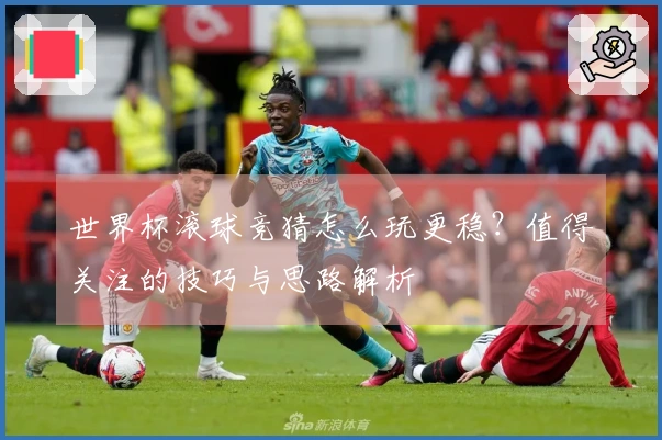 世界杯滚球竞猜怎么玩更稳？值得关注的技巧与思路解析