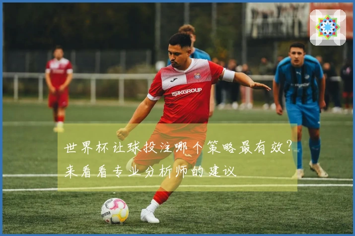 世界杯让球投注哪个策略最有效？来看看专业分析师的建议