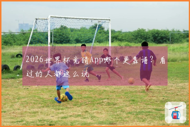 2026世界杯竞猜App哪个更靠谱？看过的人都这么说