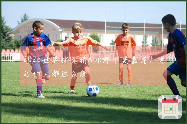 2026世界杯竞猜App哪个更靠谱？看过的人都这么说