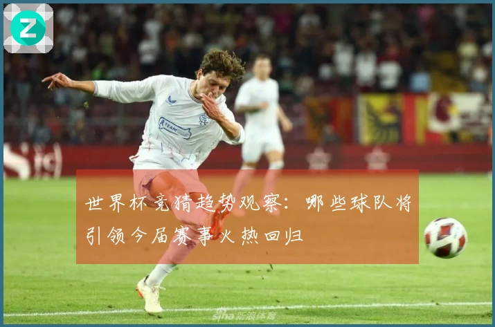 世界杯竞猜趋势观察：哪些球队将引领今届赛事火热回归