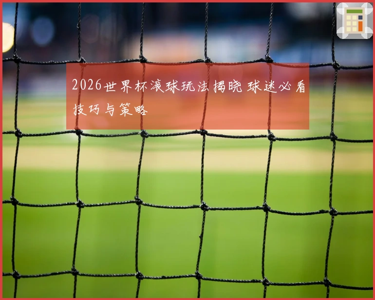 2026世界杯滚球玩法揭晓 球迷必看技巧与策略