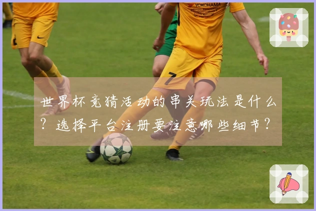 世界杯竞猜活动的串关玩法是什么？选择平台注册要注意哪些细节？