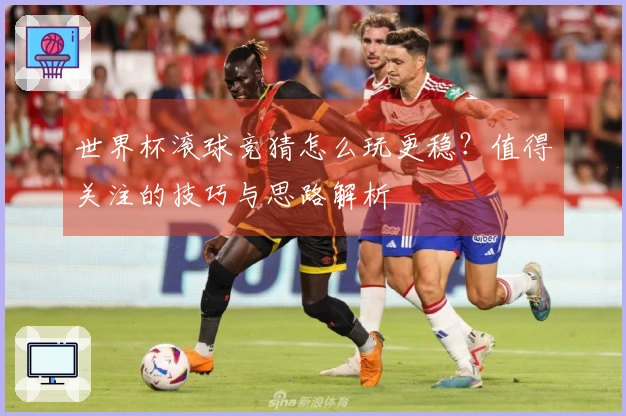 世界杯滚球竞猜怎么玩更稳？值得关注的技巧与思路解析