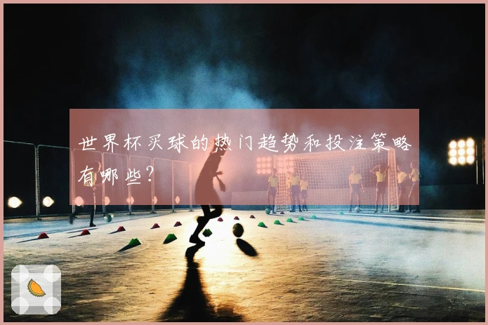 世界杯买球的热门趋势和投注策略有哪些？