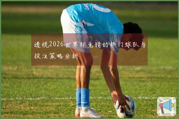 透视2026世界杯竞猜的热门球队与投注策略分析