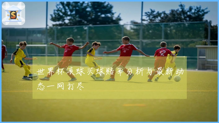 世界杯滚球买球赔率分析与最新动态一网打尽