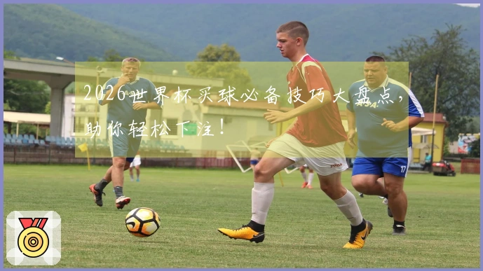 2026世界杯买球必备技巧大盘点，助你轻松下注！