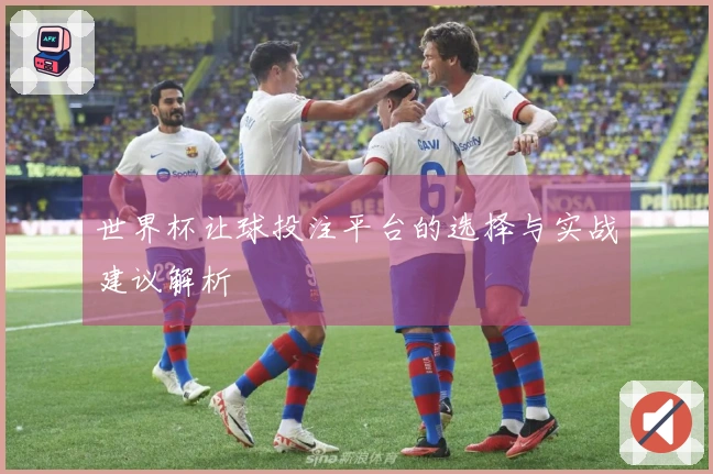 世界杯让球投注平台的选择与实战建议解析